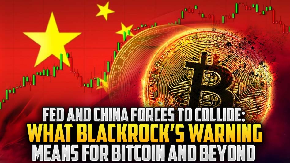 Fed and China Forces to Collide: What BlackRock’s Warning Means for Bitcoin and Beyond