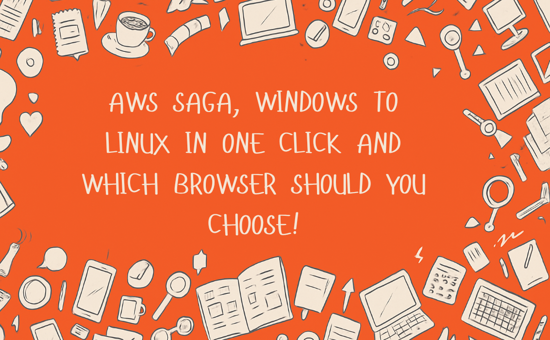 AWS saga, Windows to linux in one click and Which Browser should you choose! 