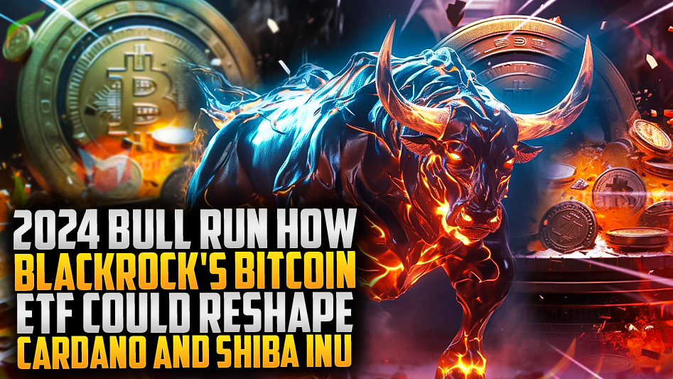 2024 Bull Run: How BlackRock's Bitcoin ETF Could Reshape Cardano and Shiba Inu