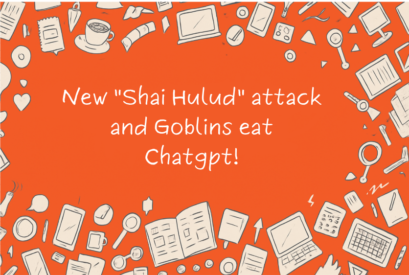 New "Shai Hulud" attack and Goblins eat Chatgpt!