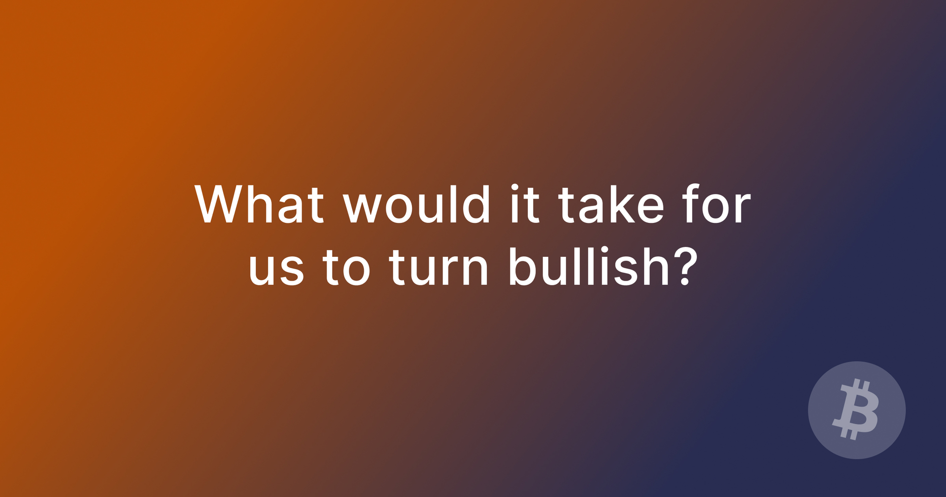 What would it take for us to turn bullish?