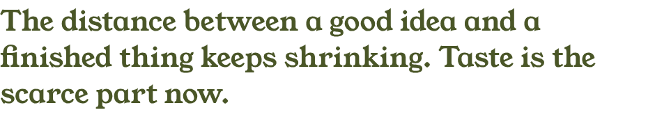 The distance between a good idea and a finished thing keeps shrinking. Taste is the scarce part now.