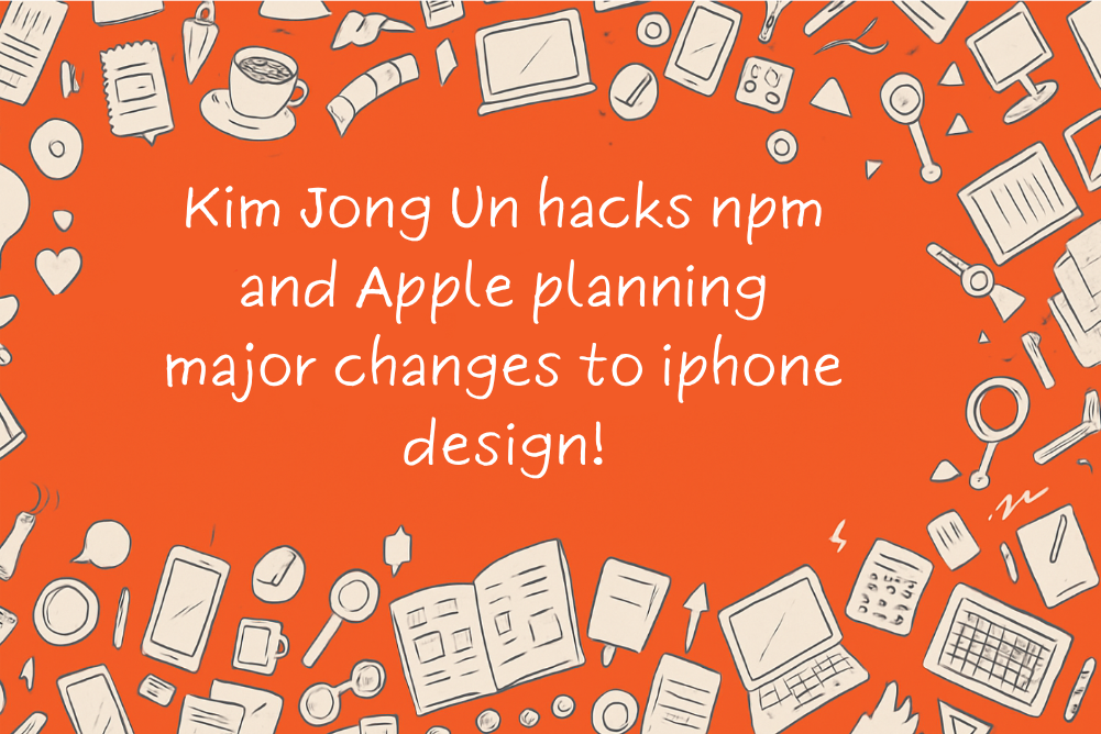 Kim Jong Un hacks npm and Apple planning major changes to iphone design!