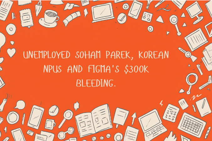 Unemployed Soham Parek, Figma's $300K bleeding and Korean NPUs