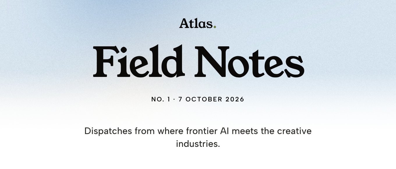Atlas. Field Notes. No. 1, 7 October 2026. Dispatches from where frontier AI meets the creative industries.
