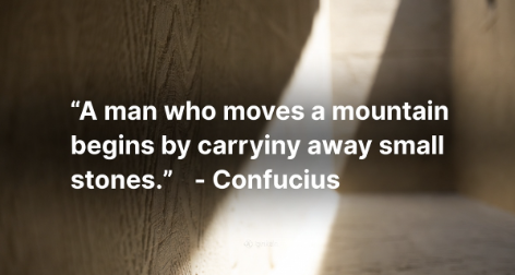 Quote image with text: A man who moves a mountain begins by carrying away small stones. Confucius