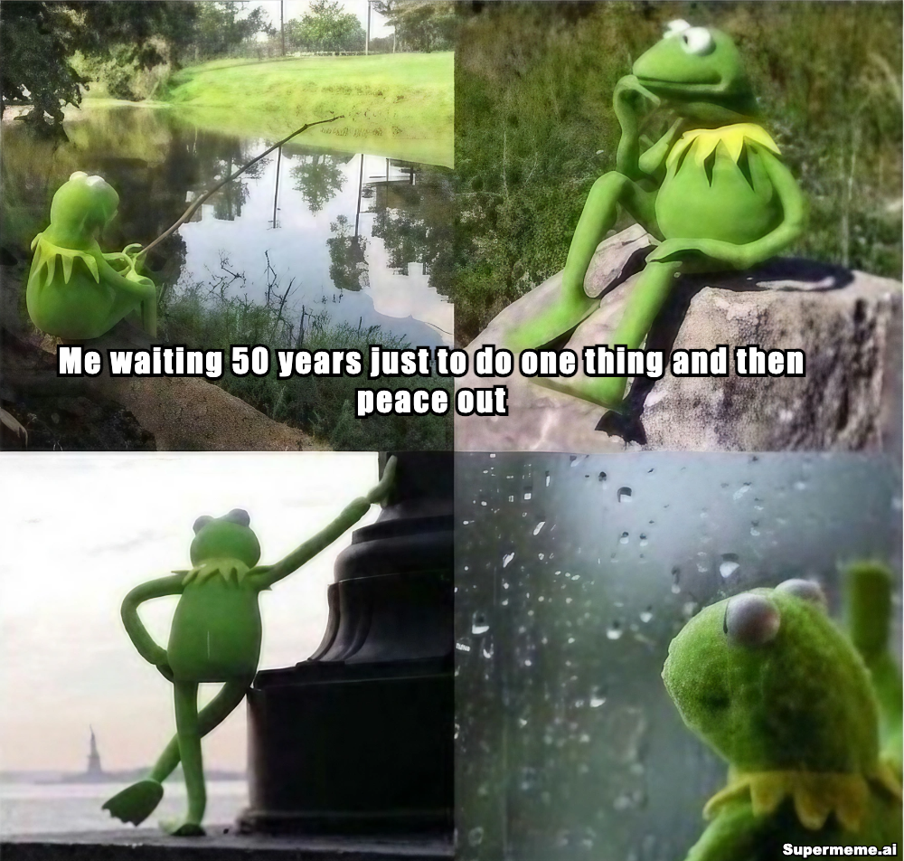 Four-panel Kermit the Frog meme captioned: Me waiting 50 years just to do one thing and then peace out
