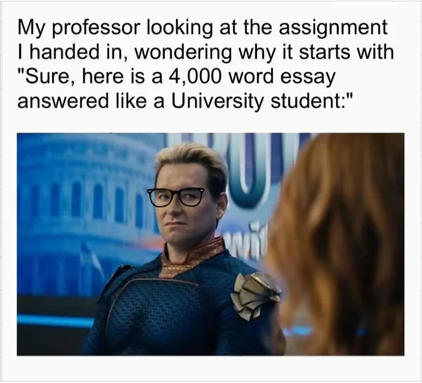 My professor looking at the assignment I handed in, wondering why it starts with Sure, here is a 4,000 word essay answered like a University student
