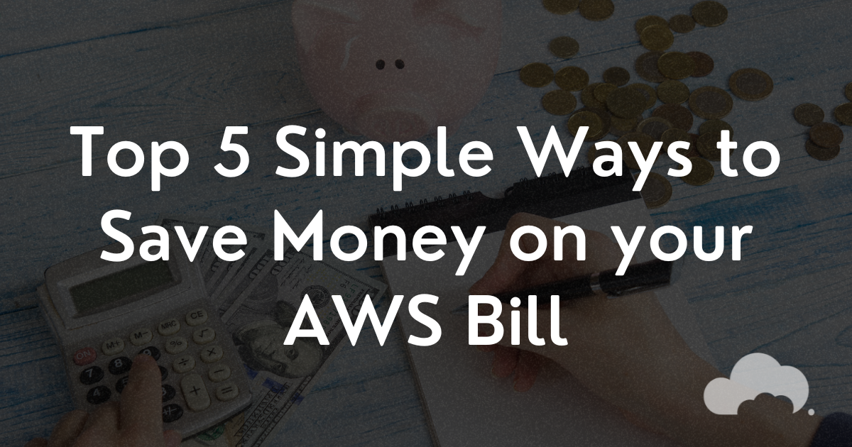 Top 5 Simple Ways to Save Money on your AWS Bill