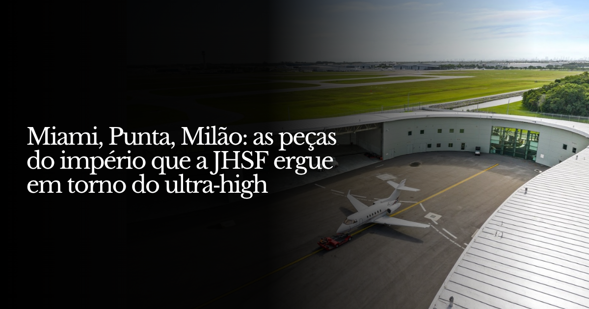 Miami, Punta, Milão: as peças do império que a JHSF ergue em torno do ultra‐high