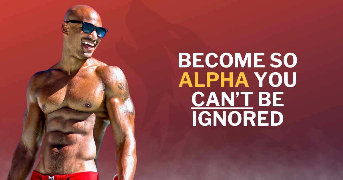 How to Become So Alpha You Can’t Ever Be Ignored