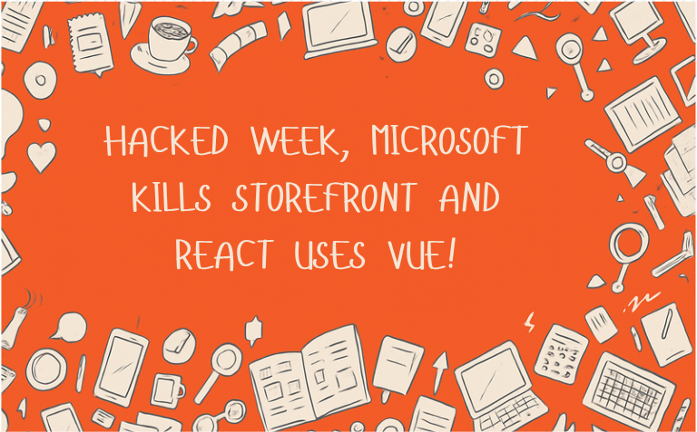 Hacked week, Microsoft kills storefront and React uses Vue!