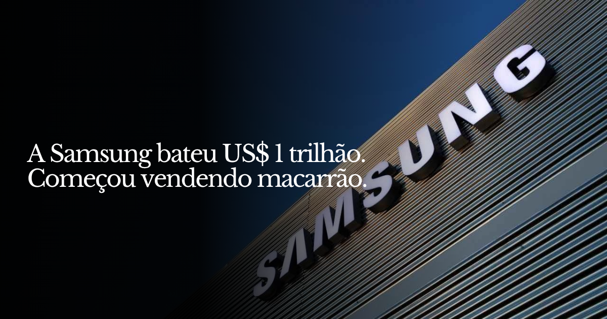 A Samsung bateu US$ 1 trilhão ontem. Começou vendendo macarrão.