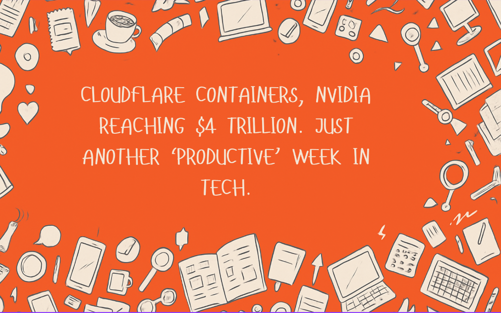 Cloudflare Containers, Nvidia reaching $4 trillion. Just Another ‘Productive’ Week in Tech.