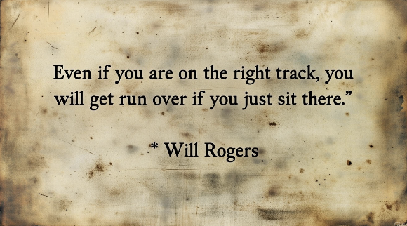 Quote image with text: Even if you are on the right track, you will get run over if you just sit there. Will Rogers