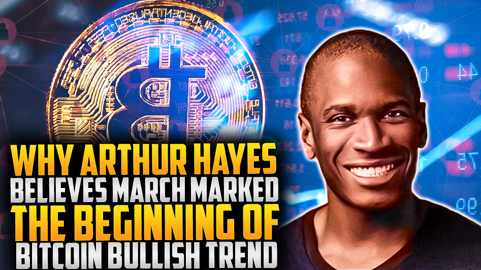 Why Arthur Hayes Believes March Marked the Beginning of Bitcoin Bullish Trend