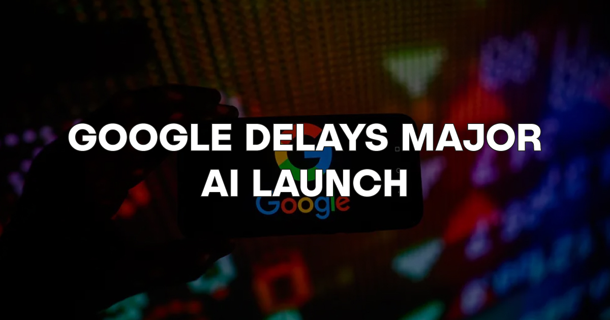 🤖 Google DELAYS major AI launch