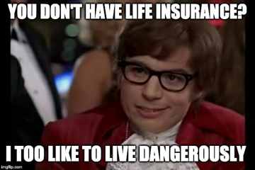 You don't have life insurance? I too like to live dangerously.