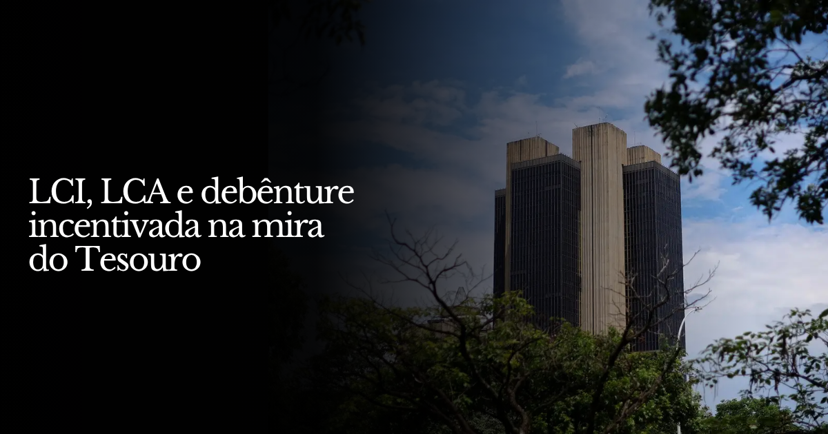 LCI, LCA e debênture incentivada na mira do Tesouro