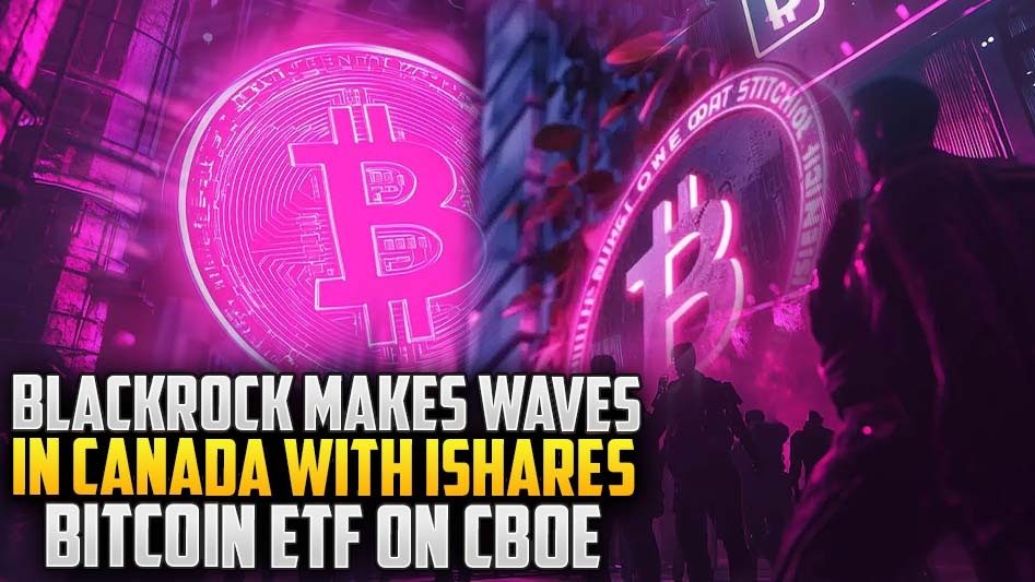BlackRock Makes Waves in Canada with iShares Bitcoin ETF on Cboe