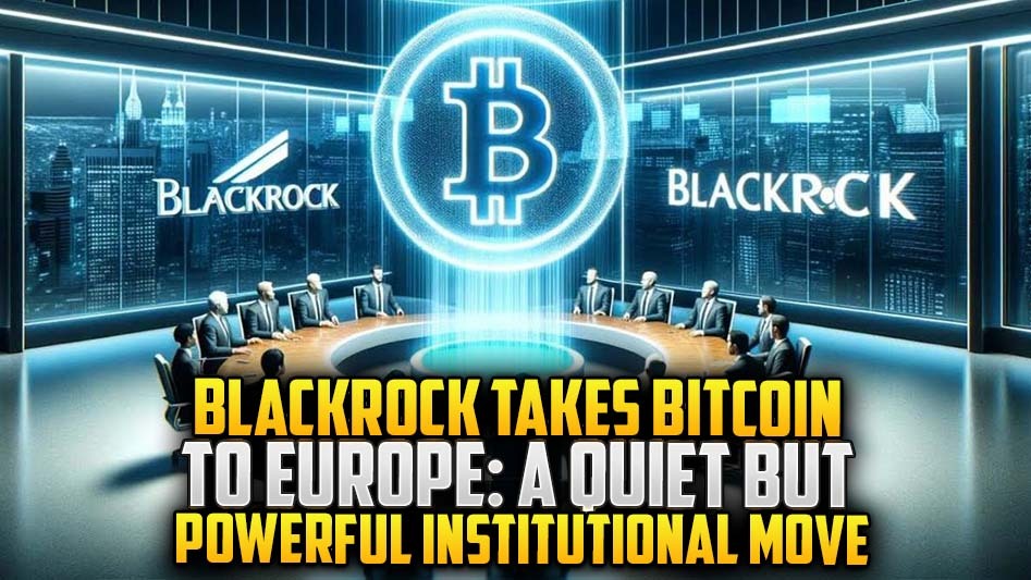 BlackRock Takes Bitcoin to Europe: A Quiet but Powerful Institutional Move