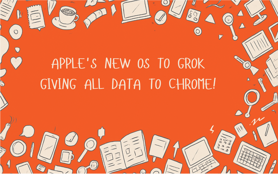 Apple's new OS to Grok, giving all data to Chrome!