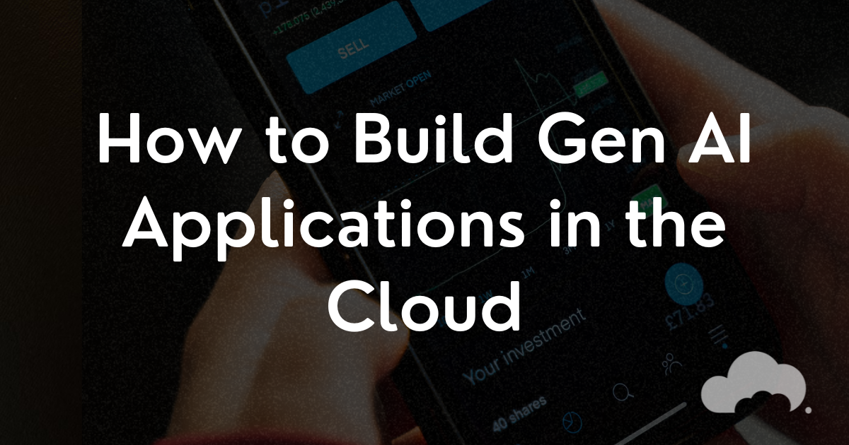 How to Build Generative AI Applications in the Cloud: A Beginner’s Guide
