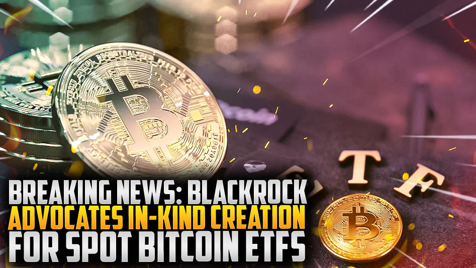 Breaking News: BlackRock Advocates In-Kind Creation for Spot Bitcoin ETFs