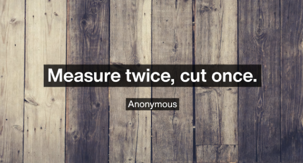 Quote image with text: Measure twice, cut once. Anonymous