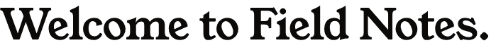 Welcome to Field Notes.